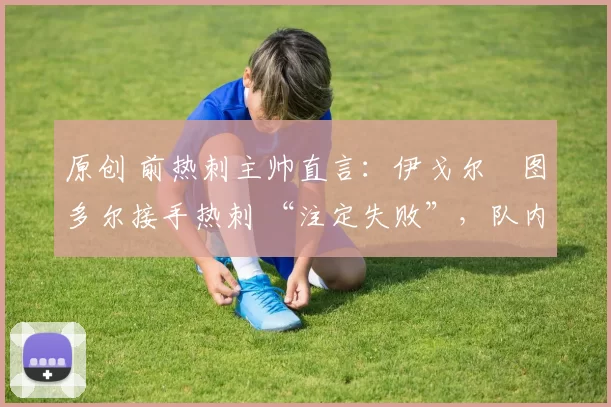 原创 前热刺主帅直言：伊戈尔・图多尔接手热刺 “注定失败”，队内氛围 “ toxic 至极”