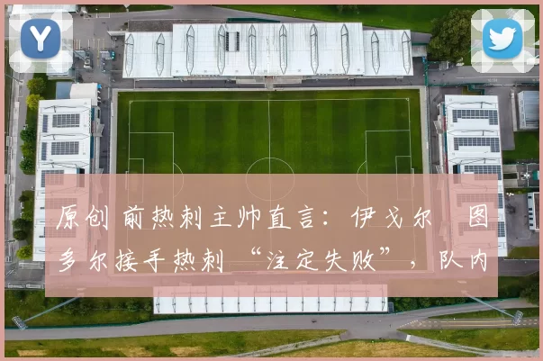 原创 前热刺主帅直言:伊戈尔・图多尔接手热刺 “注定失败”,队内氛围 “ toxic 至极”