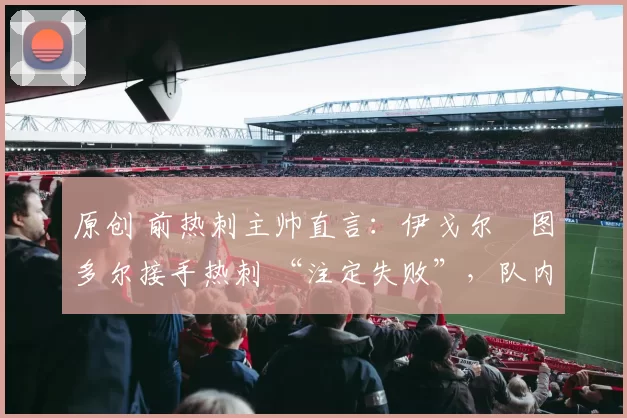 原创 前热刺主帅直言：伊戈尔・图多尔接手热刺 “注定失败”，队内氛围 “ toxic 至极”
