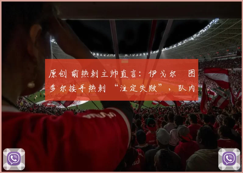 原创 前热刺主帅直言：伊戈尔・图多尔接手热刺 “注定失败”，队内氛围 “ toxic 至极”