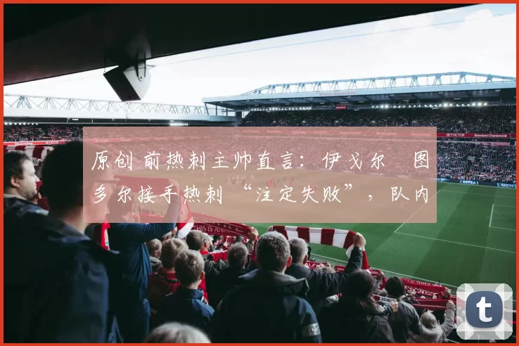 原创 前热刺主帅直言:伊戈尔・图多尔接手热刺 “注定失败”,队内氛围 “ toxic 至极”