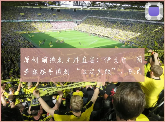 原创 前热刺主帅直言：伊戈尔・图多尔接手热刺 “注定失败”，队内氛围 “ toxic 至极”