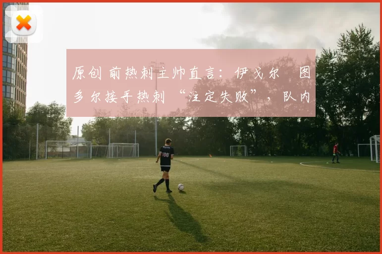 原创 前热刺主帅直言：伊戈尔・图多尔接手热刺 “注定失败”，队内氛围 “ toxic 至极”