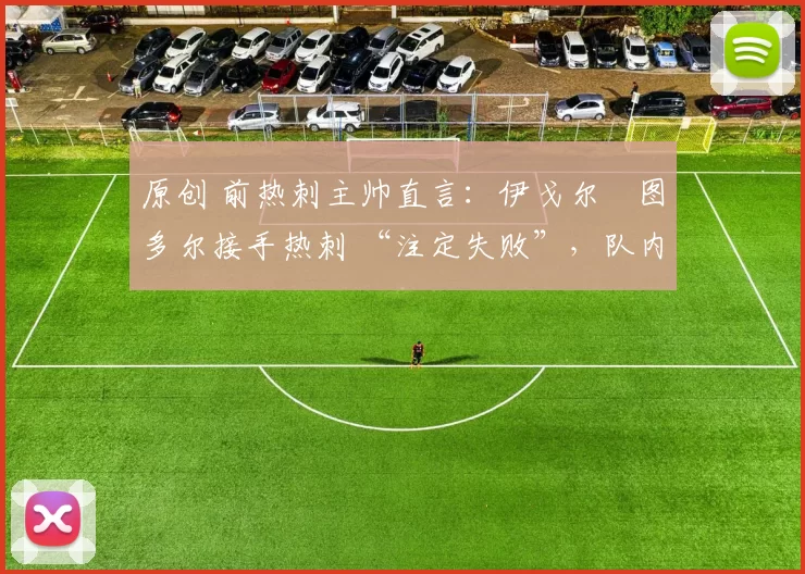 原创 前热刺主帅直言：伊戈尔・图多尔接手热刺 “注定失败”，队内氛围 “ toxic 至极”