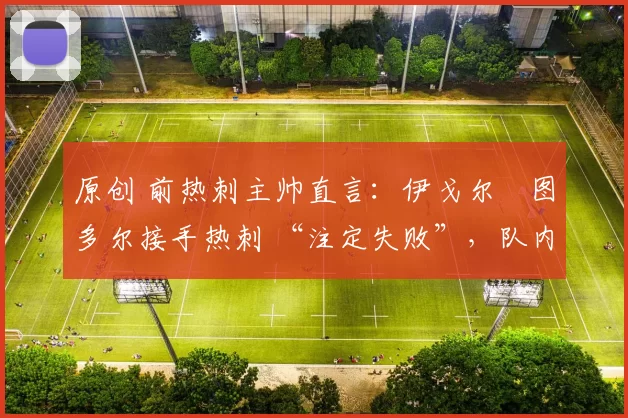 原创 前热刺主帅直言:伊戈尔・图多尔接手热刺 “注定失败”,队内氛围 “ toxic 至极”