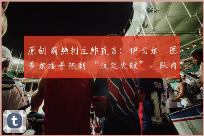 原创 前热刺主帅直言：伊戈尔・图多尔接手热刺 “注定失败”，队内氛围 “ toxic 至极”