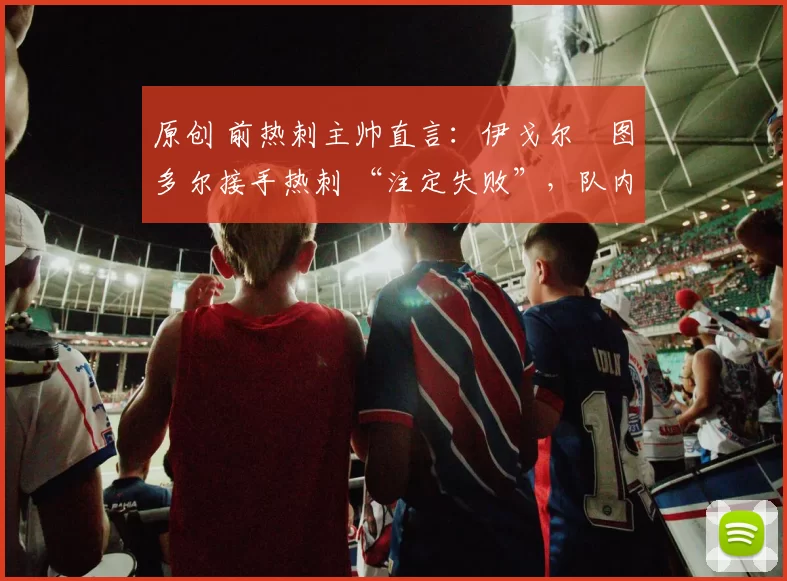 原创 前热刺主帅直言：伊戈尔・图多尔接手热刺 “注定失败”，队内氛围 “ toxic 至极”