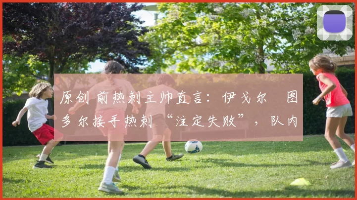 原创 前热刺主帅直言:伊戈尔・图多尔接手热刺 “注定失败”,队内氛围 “ toxic 至极”