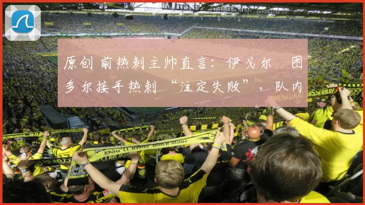 原创 前热刺主帅直言：伊戈尔・图多尔接手热刺 “注定失败”，队内氛围 “ toxic 至极”