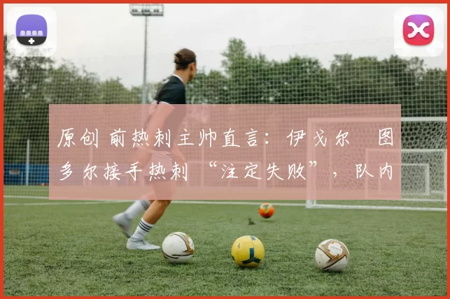 原创 前热刺主帅直言:伊戈尔・图多尔接手热刺 “注定失败”,队内氛围 “ toxic 至极”