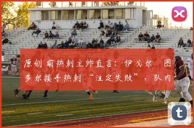 原创 前热刺主帅直言：伊戈尔・图多尔接手热刺 “注定失败”，队内氛围 “ toxic 至极”