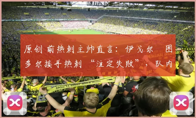 原创 前热刺主帅直言：伊戈尔・图多尔接手热刺 “注定失败”，队内氛围 “ toxic 至极”