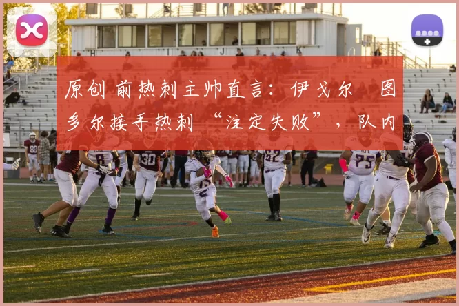 原创 前热刺主帅直言：伊戈尔・图多尔接手热刺 “注定失败”，队内氛围 “ toxic 至极”