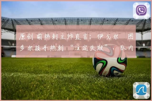 原创 前热刺主帅直言：伊戈尔・图多尔接手热刺 “注定失败”，队内氛围 “ toxic 至极”