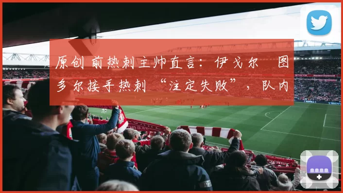 原创 前热刺主帅直言:伊戈尔・图多尔接手热刺 “注定失败”,队内氛围 “ toxic 至极”