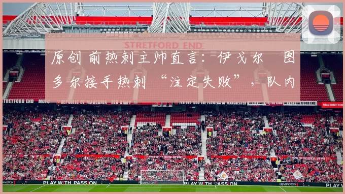 原创 前热刺主帅直言：伊戈尔・图多尔接手热刺 “注定失败”，队内氛围 “ toxic 至极”