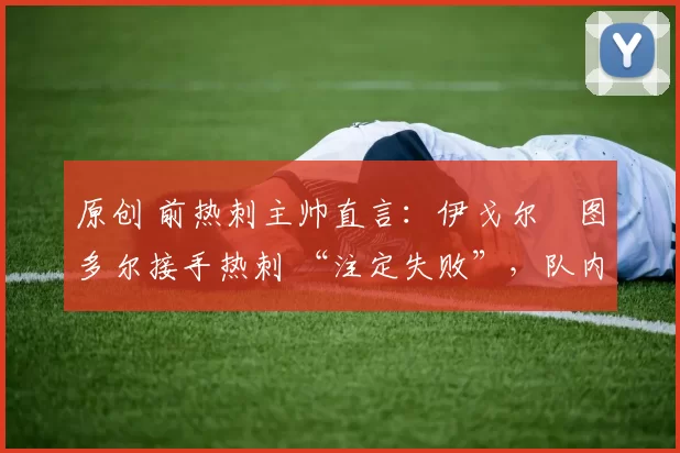 原创 前热刺主帅直言：伊戈尔・图多尔接手热刺 “注定失败”，队内氛围 “ toxic 至极”