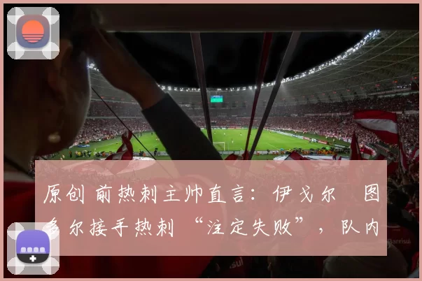 原创 前热刺主帅直言:伊戈尔・图多尔接手热刺 “注定失败”,队内氛围 “ toxic 至极”