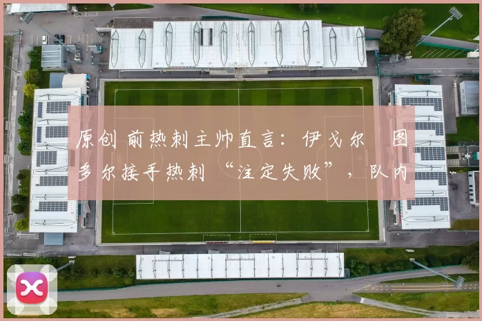 原创 前热刺主帅直言:伊戈尔・图多尔接手热刺 “注定失败”,队内氛围 “ toxic 至极”