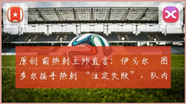 原创 前热刺主帅直言：伊戈尔・图多尔接手热刺 “注定失败”，队内氛围 “ toxic 至极”