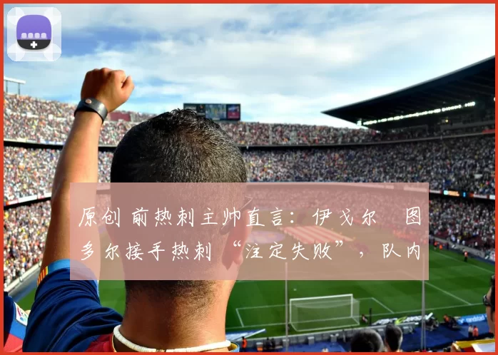 原创 前热刺主帅直言：伊戈尔・图多尔接手热刺 “注定失败”，队内氛围 “ toxic 至极”