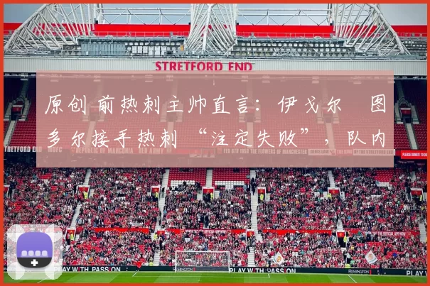 原创 前热刺主帅直言：伊戈尔・图多尔接手热刺 “注定失败”，队内氛围 “ toxic 至极”