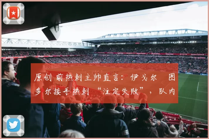 原创 前热刺主帅直言:伊戈尔・图多尔接手热刺 “注定失败”,队内氛围 “ toxic 至极”