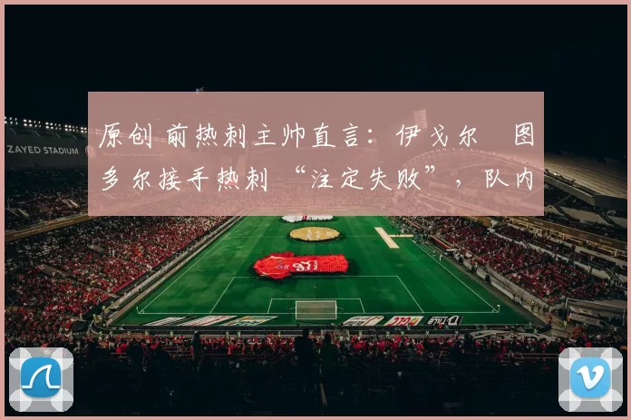 原创 前热刺主帅直言:伊戈尔・图多尔接手热刺 “注定失败”,队内氛围 “ toxic 至极”