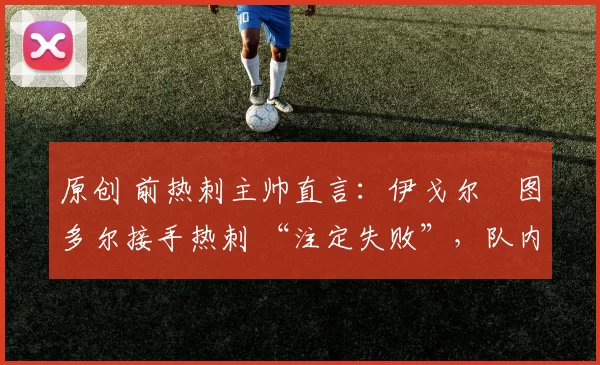 原创 前热刺主帅直言:伊戈尔・图多尔接手热刺 “注定失败”,队内氛围 “ toxic 至极”