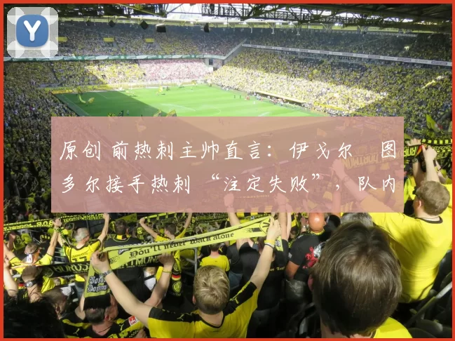 原创 前热刺主帅直言：伊戈尔・图多尔接手热刺 “注定失败”，队内氛围 “ toxic 至极”