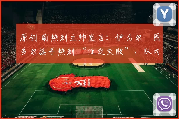 原创 前热刺主帅直言:伊戈尔・图多尔接手热刺 “注定失败”,队内氛围 “ toxic 至极”