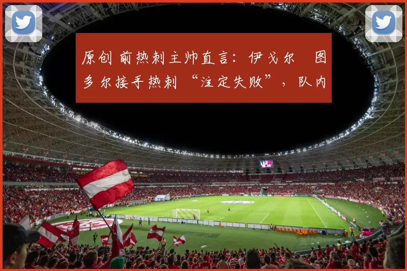 原创 前热刺主帅直言:伊戈尔・图多尔接手热刺 “注定失败”,队内氛围 “ toxic 至极”