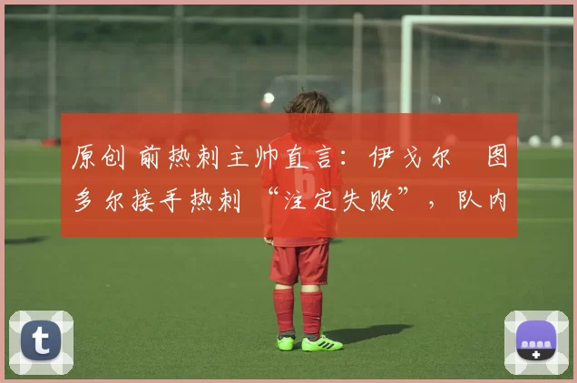 原创 前热刺主帅直言：伊戈尔・图多尔接手热刺 “注定失败”，队内氛围 “ toxic 至极”