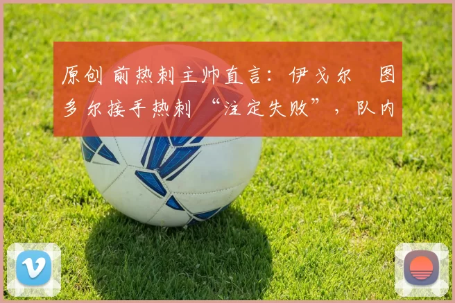 原创 前热刺主帅直言：伊戈尔・图多尔接手热刺 “注定失败”，队内氛围 “ toxic 至极”