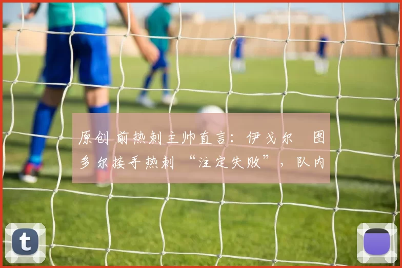 原创 前热刺主帅直言:伊戈尔・图多尔接手热刺 “注定失败”,队内氛围 “ toxic 至极”