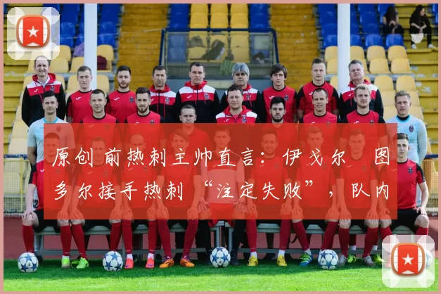 原创 前热刺主帅直言:伊戈尔・图多尔接手热刺 “注定失败”,队内氛围 “ toxic 至极”