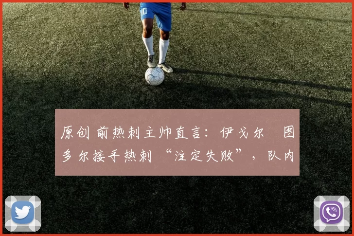 原创 前热刺主帅直言:伊戈尔・图多尔接手热刺 “注定失败”,队内氛围 “ toxic 至极”