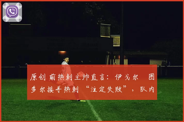 原创 前热刺主帅直言：伊戈尔・图多尔接手热刺 “注定失败”，队内氛围 “ toxic 至极”