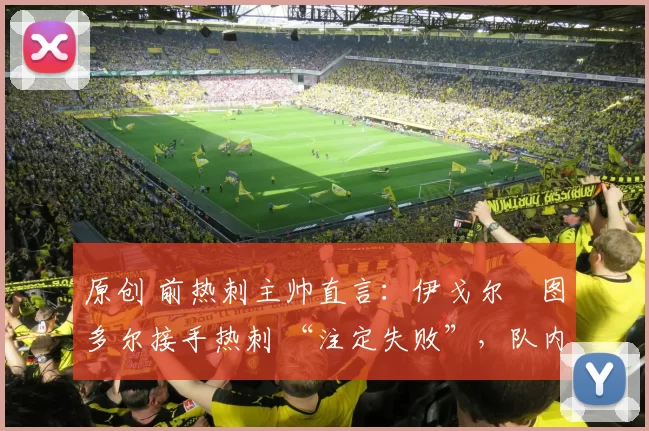 原创 前热刺主帅直言：伊戈尔・图多尔接手热刺 “注定失败”，队内氛围 “ toxic 至极”