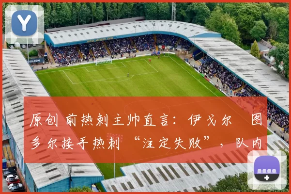 原创 前热刺主帅直言:伊戈尔・图多尔接手热刺 “注定失败”,队内氛围 “ toxic 至极”