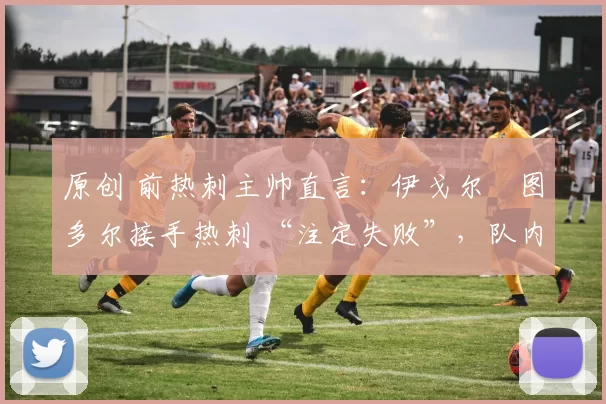 原创 前热刺主帅直言：伊戈尔・图多尔接手热刺 “注定失败”，队内氛围 “ toxic 至极”