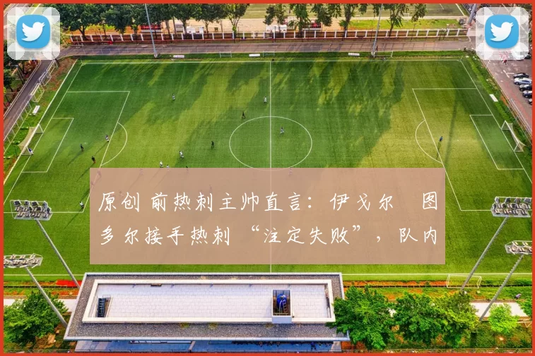 原创 前热刺主帅直言：伊戈尔・图多尔接手热刺 “注定失败”，队内氛围 “ toxic 至极”