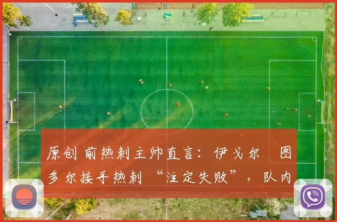 原创 前热刺主帅直言:伊戈尔・图多尔接手热刺 “注定失败”,队内氛围 “ toxic 至极”