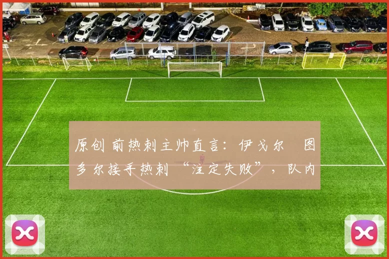 原创 前热刺主帅直言:伊戈尔・图多尔接手热刺 “注定失败”,队内氛围 “ toxic 至极”