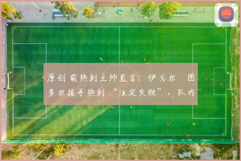 原创 前热刺主帅直言:伊戈尔・图多尔接手热刺 “注定失败”,队内氛围 “ toxic 至极”