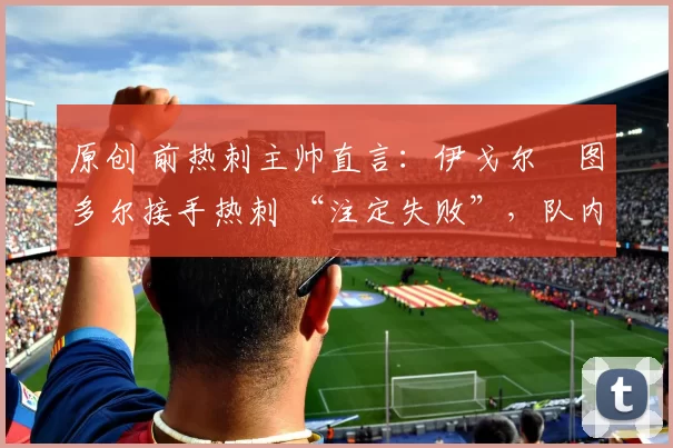 原创 前热刺主帅直言：伊戈尔・图多尔接手热刺 “注定失败”，队内氛围 “ toxic 至极”