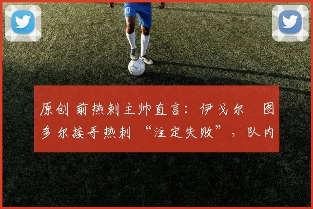 原创 前热刺主帅直言：伊戈尔・图多尔接手热刺 “注定失败”，队内氛围 “ toxic 至极”