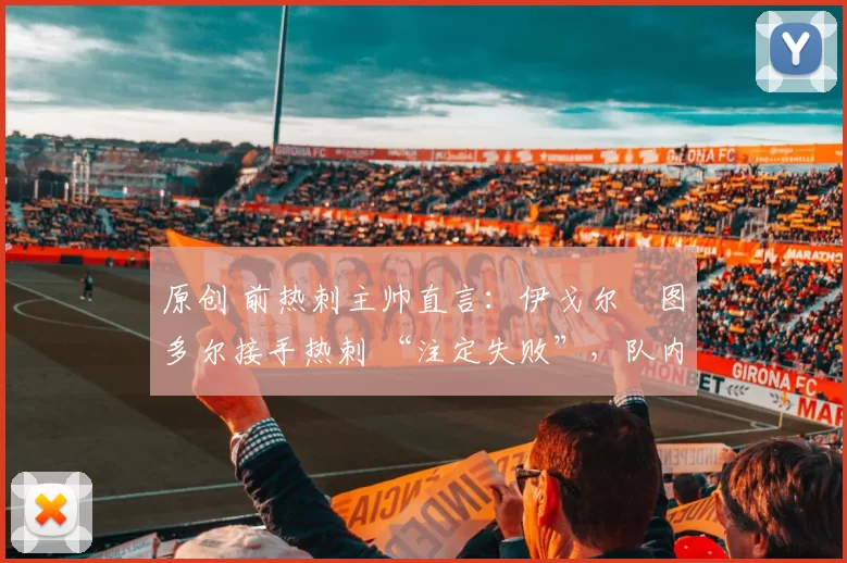 原创 前热刺主帅直言:伊戈尔・图多尔接手热刺 “注定失败”,队内氛围 “ toxic 至极”