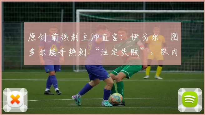 原创 前热刺主帅直言：伊戈尔・图多尔接手热刺 “注定失败”，队内氛围 “ toxic 至极”