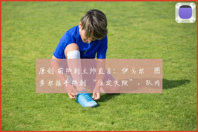 原创 前热刺主帅直言:伊戈尔・图多尔接手热刺 “注定失败”,队内氛围 “ toxic 至极”